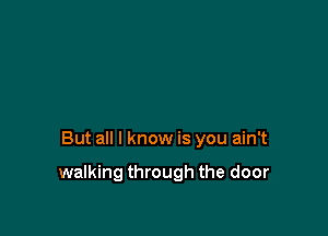 But all I know is you ain't

walking through the door