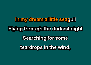 In my dream a little seagull

Flying through the darkest night

Searching for some

teardrops in the wind,