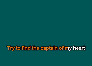 Try to find the captain of my heart