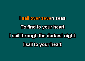 I sail over seven seas

To fund to your heart

I sail through the darkest night

I sail to your heart