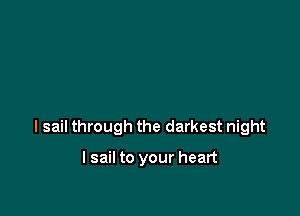 l sail through the darkest night

I sail to your heart