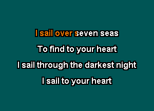 I sail over seven seas

To fund to your heart

I sail through the darkest night

I sail to your heart