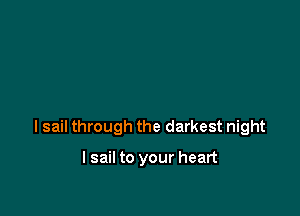 l sail through the darkest night

I sail to your heart