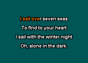 l sail over seven seas

To find to your heart

lsail with the winter night

Oh, alone in the dark.