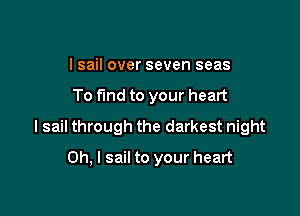 l sail over seven seas

To find to your heart

I sail through the darkest night

Oh, I sail to your heart