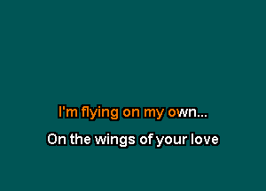 I'm flying on my own...

On the wings ofyour love