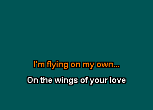 I'm flying on my own...

On the wings ofyour love