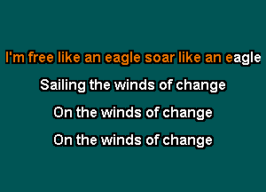 I'm free like an eagle soar like an eagle
Sailing the winds of change
On the winds of change

On the winds of change
