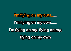 I'm flying on my own ......

I'm flying on my own ......

I'm flying on my, flying on my,

flying on my own