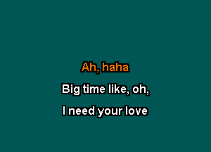 Ah, haha

Big time like, oh,

I need your love