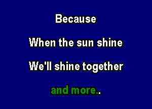 Because

When the sun shine

We'll shine together