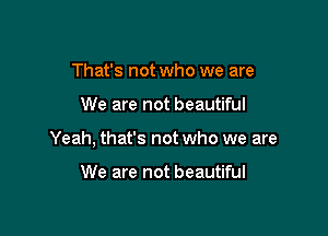 That's not who we are

We are not beautiful

Yeah, that's not who we are

We are not beautiful