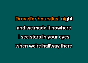 Drove for hours last night
and we made it nowhere

I see stars in your eyes

when we're halfway there