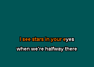 I see stars in your eyes

when we're halfway there