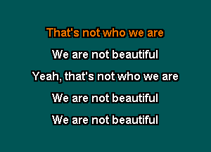 That's not who we are

We are not beautiful

Yeah, that's not who we are

We are not beautiful

We are not beautiful