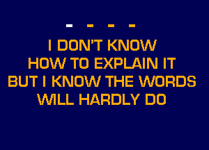 I DON'T KNOW
HOW TO EXPLAIN IT
BUT I KNOW THE WORDS
WILL HARDLY DO