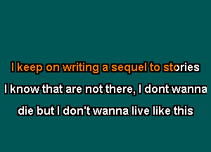 I keep on writing a sequel to stories
I know that are not there, I dont wanna

die but I don't wanna live like this