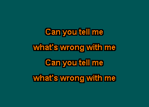 Can you tell me
what's wrong with me

Can you tell me

what's wrong with me