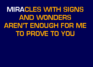 MIRACLES WITH SIGNS
AND WONDERS
AREN'T ENOUGH FOR ME
TO PROVE TO YOU