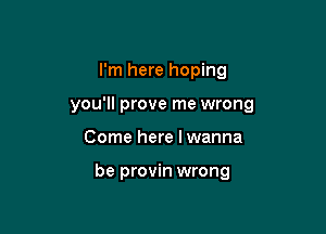 I'm here hoping

you'll prove me wrong

Come here I wanna

be provin wrong