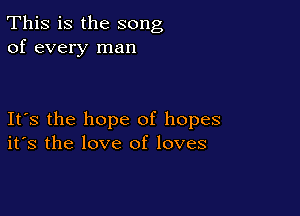This is the song
of every man

Its the hope of hopes
its the love of loves