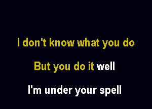 ldon't know what you do

But you do it well

I'm under your spell