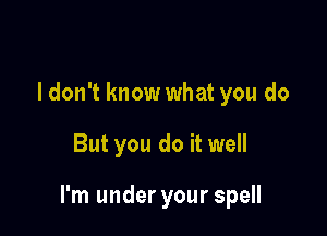 ldon't know what you do

But you do it well

I'm under your spell