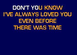 DON'T YOU KNOW
I'VE ALWAYS LOVED YOU
EVEN BEFORE
THERE WAS TIME