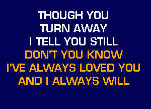 THOUGH YOU
TURN AWAY
I TELL YOU STILL
DON'T YOU KNOW
I'VE ALWAYS LOVED YOU
AND I ALWAYS WILL