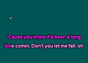 'Cause you know it's been a long

time comin, Don't you let me fall, oh