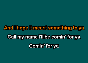 And I hope it meant something to ya

Call my name I'll be comin' for ya

Comin' for ya