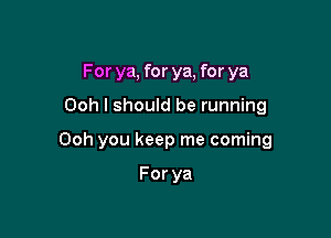 For ya, for ya, for ya

Ooh I should be running

Ooh you keep me coming

Forya