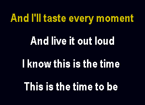 And I'll taste every moment

And live it out loud
lknowthis is the time

This is the time to be
