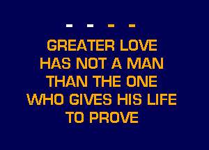 GREATER LOVE
HAS NOT A MAN
THAN THE ONE
WHO GIVES HIS LIFE
T0 PROVE