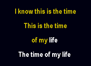 I know this is the time
This is the time

of my life

The time of my life