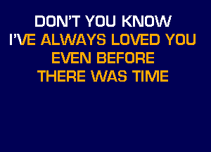 DON'T YOU KNOW
I'VE ALWAYS LOVED YOU
EVEN BEFORE
THERE WAS TIME