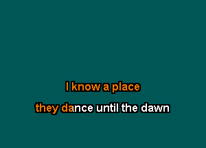 I know a place

they dance until the dawn