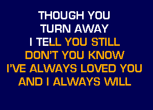 THOUGH YOU
TURN AWAY
I TELL YOU STILL
DON'T YOU KNOW
I'VE ALWAYS LOVED YOU
AND I ALWAYS WILL