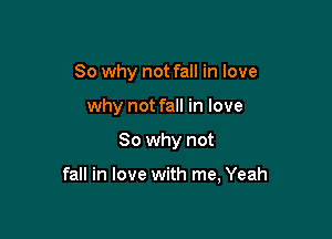 So why not fall in love
why not fall in love

So why not

fall in love with me, Yeah