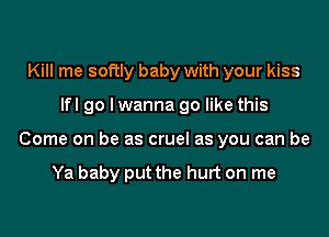 Kill me softly baby with your kiss
lfl go I wanna go like this
Come on be as cruel as you can be

Ya baby put the hurt on me