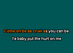 Come on be as cruel as you can be

Ya baby put the hurt on me