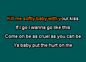 Kill me softly baby with your kiss
lfl go I wanna go like this
Come on be as cruel as you can be

Ya baby put the hurt on me