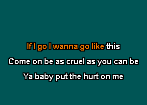 lfl go lwanna go like this

Come on be as cruel as you can be

Ya baby put the hurt on me