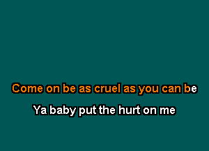 Come on be as cruel as you can be

Ya baby put the hurt on me