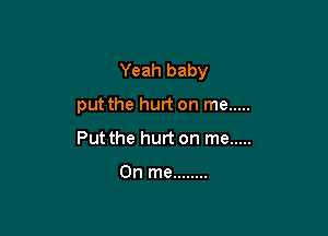 Yeah baby

put the hurt on me .....

Put the hurt on me .....

0n me ........