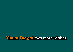 'Cause I've got, two more wishes