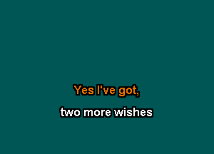 Yes I've got,

two more wishes