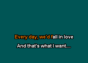 Every day, we'd fall in love

And that's what I want...