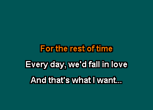 For the rest of time

Every day, we'd fall in love

And that's what I want...