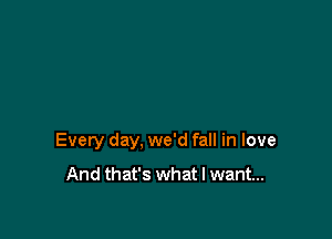 Every day, we'd fall in love

And that's what I want...